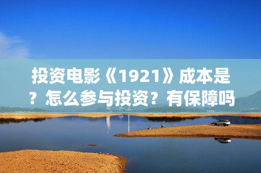 投资电影《1921》成本是?怎么参与投资?有保障吗?(1921电影 投资) 投资电影《1921》成本是?怎么参与投资?有保障吗?(1921电影 投资)