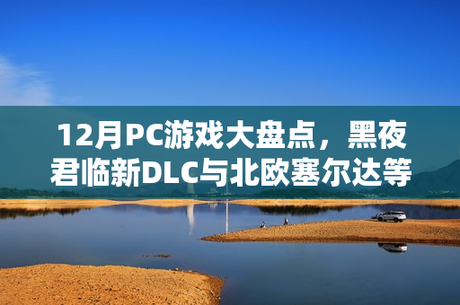 12月PC游戏大盘点，黑夜君临新DLC与北欧塞尔达等多款佳作悉数登场