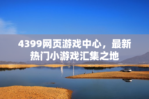 4399网页游戏中心，最新热门小游戏汇集之地