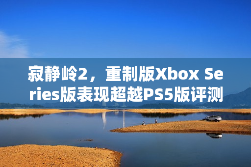 寂静岭2，重制版Xbox Series版表现超越PS5版评测报告
