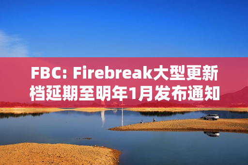 FBC: Firebreak大型更新档延期至明年1月发布通知