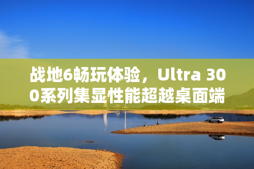 战地6畅玩体验，Ultra 300系列集显性能超越桌面端RTX 3050