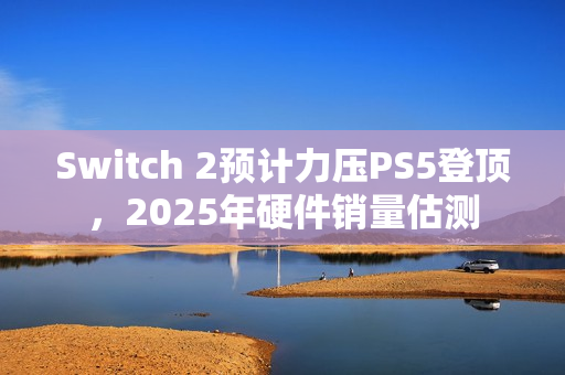 Switch 2预计力压PS5登顶，2025年硬件销量估测