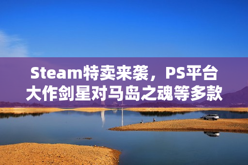 Steam特卖来袭，PS平台大作剑星对马岛之魂等多款游戏折扣优惠！