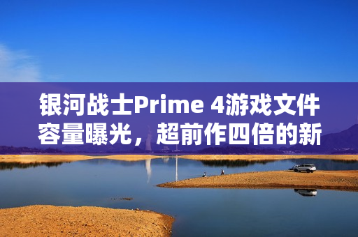 银河战士Prime 4游戏文件容量曝光，超前作四倍的新冒险启程！