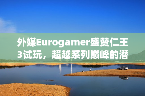 外媒Eurogamer盛赞仁王3试玩，超越系列巅峰的潜力之作！