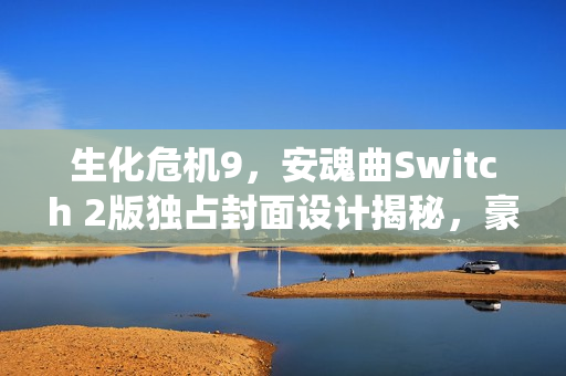 生化危机9，安魂曲Switch 2版独占封面设计揭秘，豪华版全平台统一标准发布预告