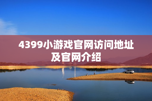 4399小游戏官网访问地址及官网介绍 4399小游戏官网访问地址及官网介绍