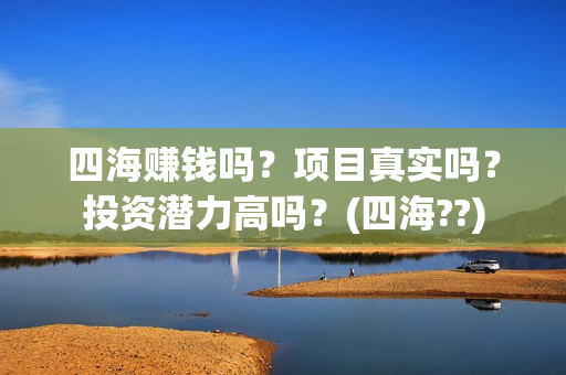 四海赚钱吗？项目真实吗？投资潜力高吗？(四海??)