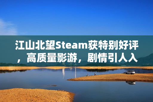 江山北望Steam获特别好评，高质量影游，剧情引人入胜