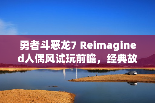 勇者斗恶龙7 Reimagined人偶风试玩前瞻，经典故事重构的魅力体验