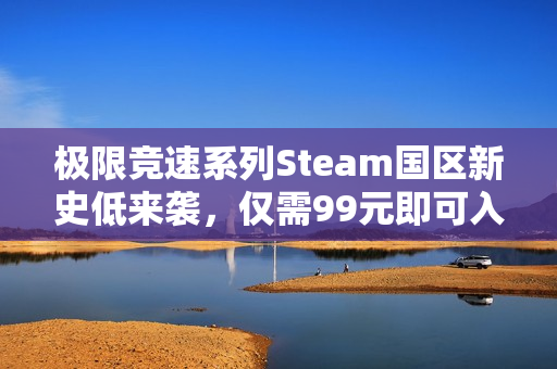 极限竞速系列Steam国区新史低来袭，仅需99元即可入手！