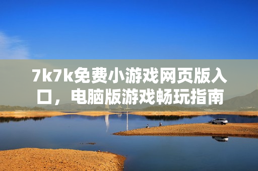 7k7k免费小游戏网页版入口，电脑版游戏畅玩指南