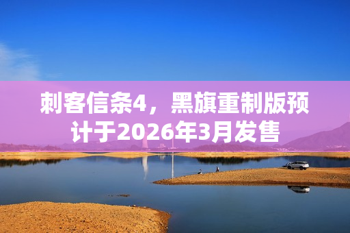 刺客信条4，黑旗重制版预计于2026年3月发售