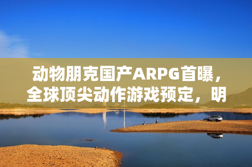 动物朋克国产ARPG首曝,全球顶尖动作游戏预定,明年实机试玩亮相! 动物朋克国产ARPG首曝,全球顶尖动作游戏预定,明年实机试玩亮相!