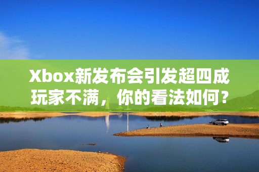 Xbox新发布会引发超四成玩家不满，你的看法如何？
