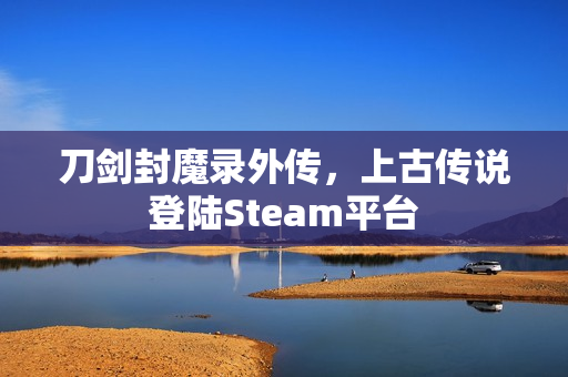 刀剑封魔录外传，上古传说登陆Steam平台