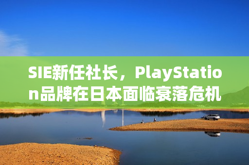 SIE新任社长，PlayStation品牌在日本面临衰落危机