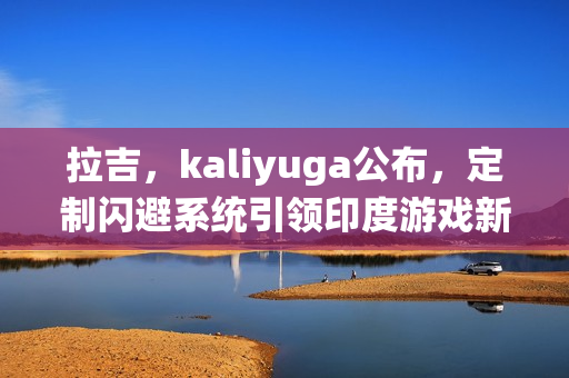 拉吉，kaliyuga公布，定制闪避系统引领印度游戏新潮流
