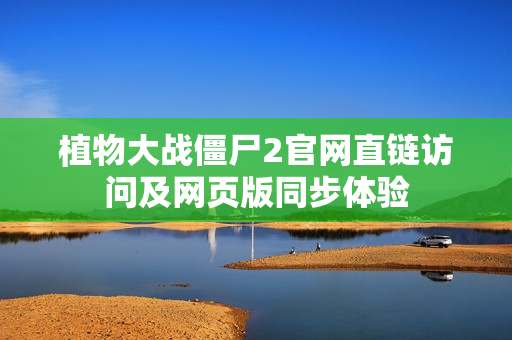 植物大战僵尸2官网直链访问及网页版同步体验