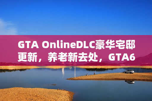 GTA OnlineDLC豪华宅邸更新，养老新去处，GTA6期待之外的新选择