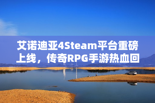 艾诺迪亚4Steam平台重磅上线，传奇RPG手游热血回归！
