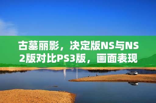 古墓丽影，决定版NS与NS2版对比PS3版，画面表现引争议