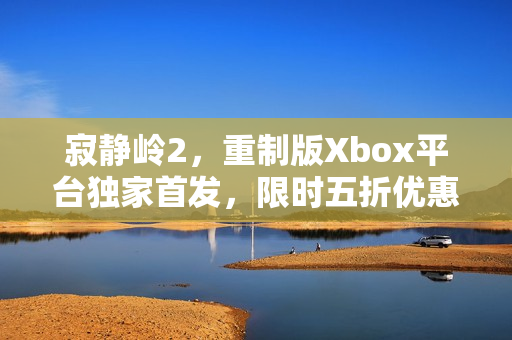 寂静岭2，重制版Xbox平台独家首发，限时五折优惠开启！
