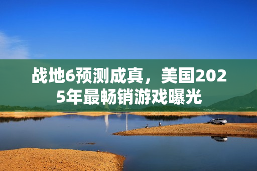 战地6预测成真，美国2025年最畅销游戏曝光