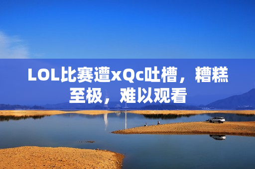 LOL比赛遭xQc吐槽，糟糕至极，难以观看