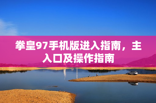 拳皇97手机版进入指南,主入口及操作指南 拳皇97手机版进入指南,主入口及操作指南