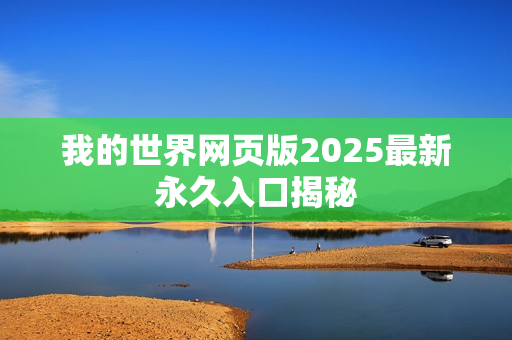我的世界网页版2025最新永久入口揭秘 我的世界网页版2025最新永久入口揭秘