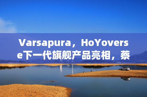 Varsapura，HoYoverse下一代旗舰产品亮相，蔡浩宇引领沉浸式叙事与写实画风革新