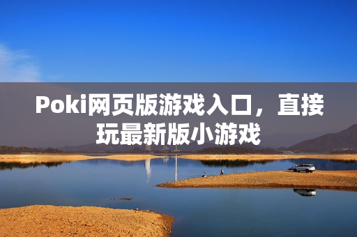Poki网页版游戏入口，直接玩最新版小游戏