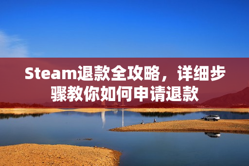 Steam退款全攻略，详细步骤教你如何申请退款