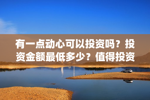 有一点动心可以投资吗？投资金额最低多少？值得投资吗？(有一点动心可以唱歌吗)