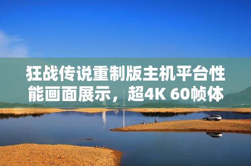狂战传说重制版主机平台性能画面展示，超4K 60帧体验