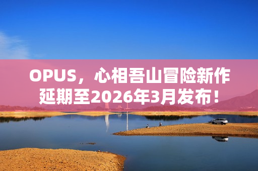 OPUS，心相吾山冒险新作延期至2026年3月发布！