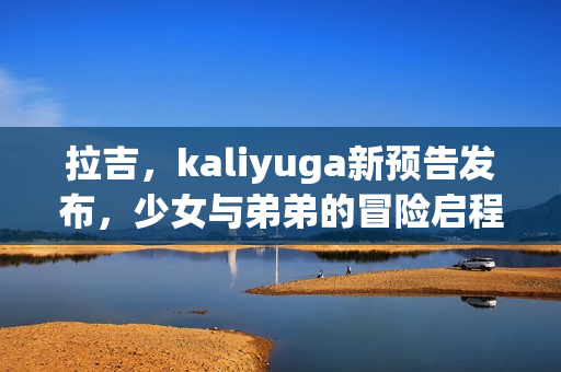 拉吉，kaliyuga新预告发布，少女与弟弟的冒险启程