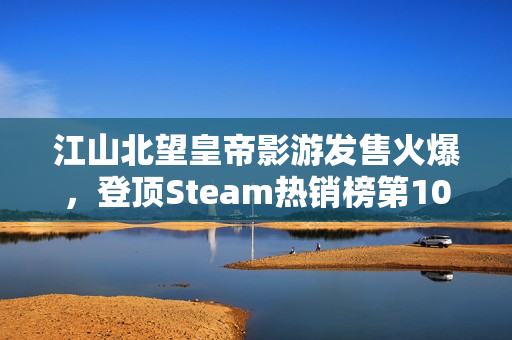 江山北望皇帝影游发售火爆，登顶Steam热销榜第10名！