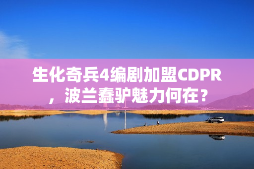 生化奇兵4编剧加盟CDPR，波兰蠢驴魅力何在？