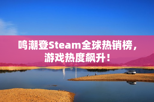 鸣潮登Steam全球热销榜，游戏热度飙升！