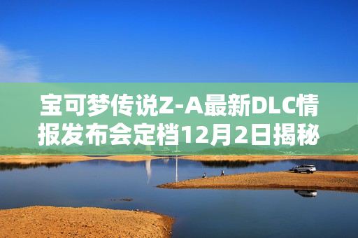 宝可梦传说Z-A最新DLC情报发布会定档12月2日揭秘新情报
