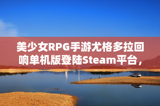 美少女RPG手游尤格多拉回响单机版登陆Steam平台，买断制重磅推出