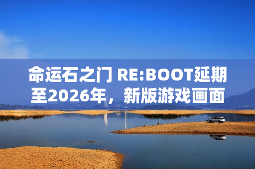 命运石之门 RE:BOOT延期至2026年，新版游戏画面曝光