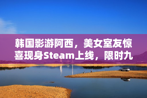 韩国影游阿西，美女室友惊喜现身Steam上线，限时九折优惠开启