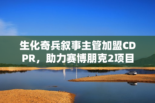生化奇兵叙事主管加盟CDPR，助力赛博朋克2项目