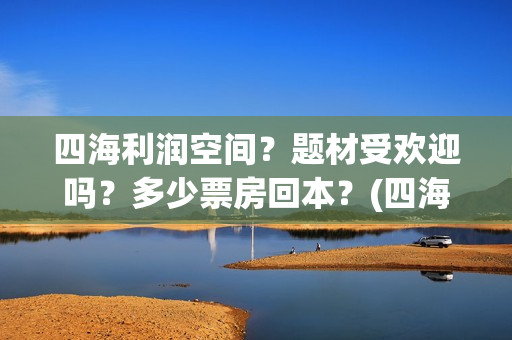四海利润空间？题材受欢迎吗？多少票房回本？(四海值得投资吗)