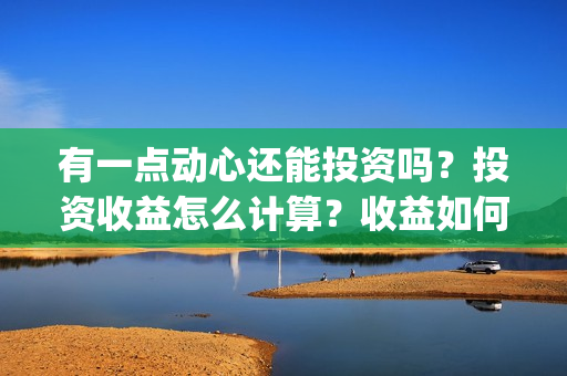 有一点动心还能投资吗?投资收益怎么计算?收益如何?(有一点动心还能当伴娘吗) 有一点动心还能投资吗?投资收益怎么计算?收益如何?(有一点动心还能当伴娘吗)