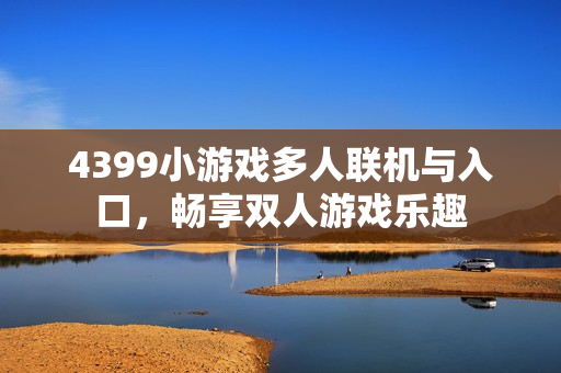 4399小游戏多人联机与入口，畅享双人游戏乐趣